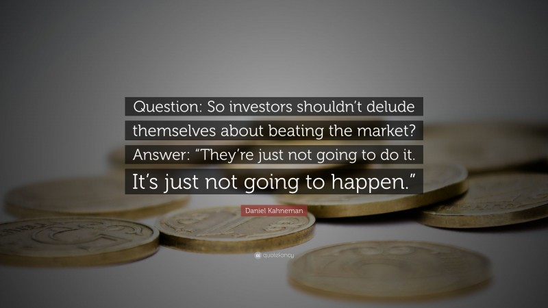 Daniel Kahneman Quote: “Question: So investors shouldn’t delude themselves about beating the market? Answer: “They’re just not going to do it. It’s just not going to happen.””