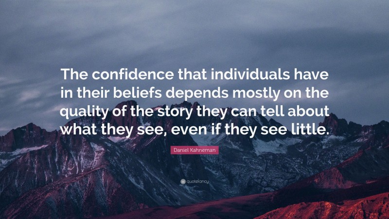 Daniel Kahneman Quote: “The confidence that individuals have in their beliefs depends mostly on the quality of the story they can tell about what they see, even if they see little.”