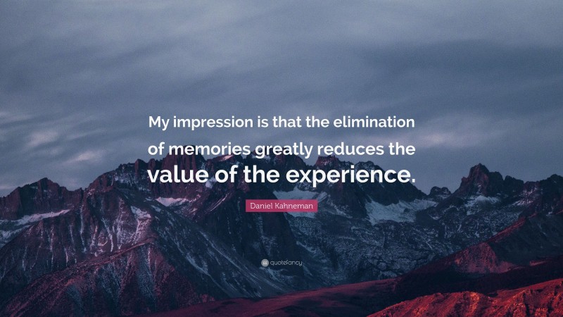 Daniel Kahneman Quote: “My impression is that the elimination of memories greatly reduces the value of the experience.”