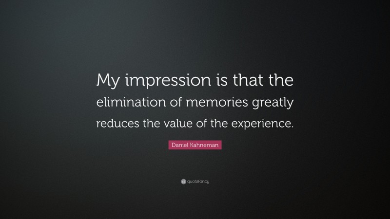 Daniel Kahneman Quote: “My impression is that the elimination of memories greatly reduces the value of the experience.”