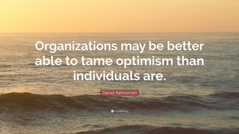 Daniel Kahneman Quote: “Organizations may be better able to tame optimism than individuals are.”