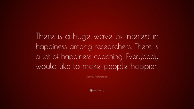 Daniel Kahneman Quote: “There is a huge wave of interest in happiness among researchers. There is a lot of happiness coaching. Everybody would like to make people happier.”