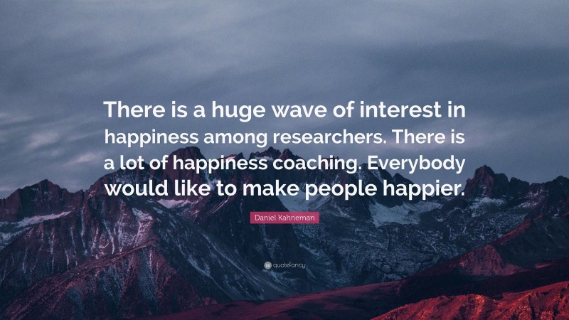 Daniel Kahneman Quote: “There is a huge wave of interest in happiness among researchers. There is a lot of happiness coaching. Everybody would like to make people happier.”
