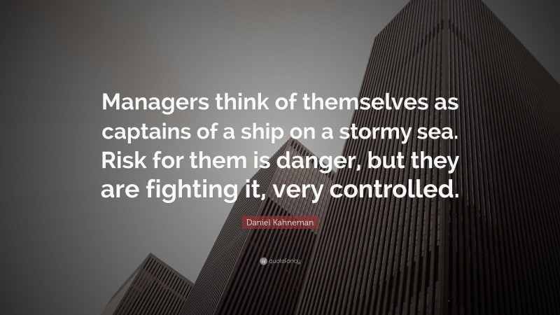Daniel Kahneman Quote: “Managers think of themselves as captains of a ship on a stormy sea. Risk for them is danger, but they are fighting it, very controlled.”