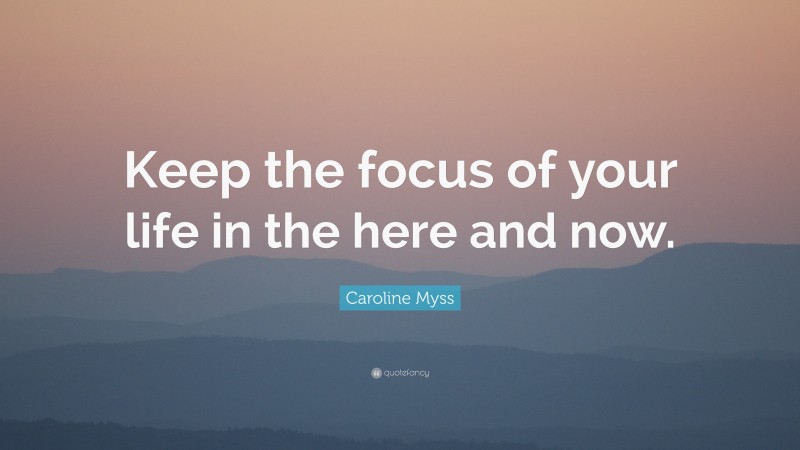 Caroline Myss Quote: “Keep the focus of your life in the here and now.”