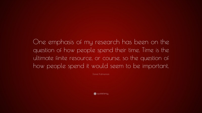 Daniel Kahneman Quote: “One emphasis of my research has been on the question of how people spend their time. Time is the ultimate finite resource, or course, so the question of how people spend it would seem to be important.”
