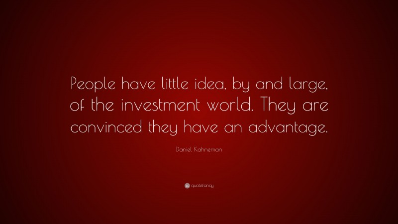 Daniel Kahneman Quote: “People have little idea, by and large, of the investment world. They are convinced they have an advantage.”