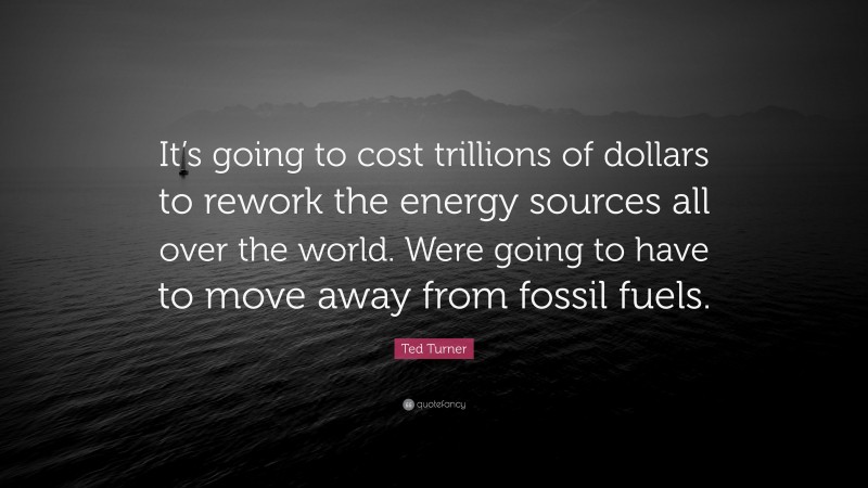 Ted Turner Quote: “It’s going to cost trillions of dollars to rework the energy sources all over the world. Were going to have to move away from fossil fuels.”
