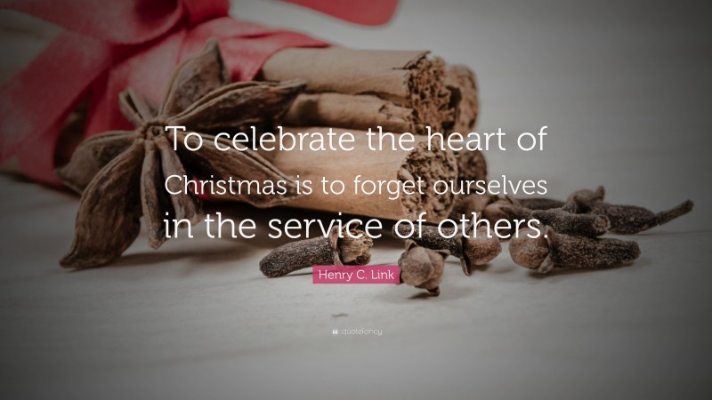 Henry C. Link Quote: “To celebrate the heart of Christmas is to forget ourselves in the service of others.”