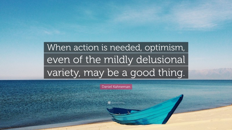 Daniel Kahneman Quote: “When action is needed, optimism, even of the mildly delusional variety, may be a good thing.”