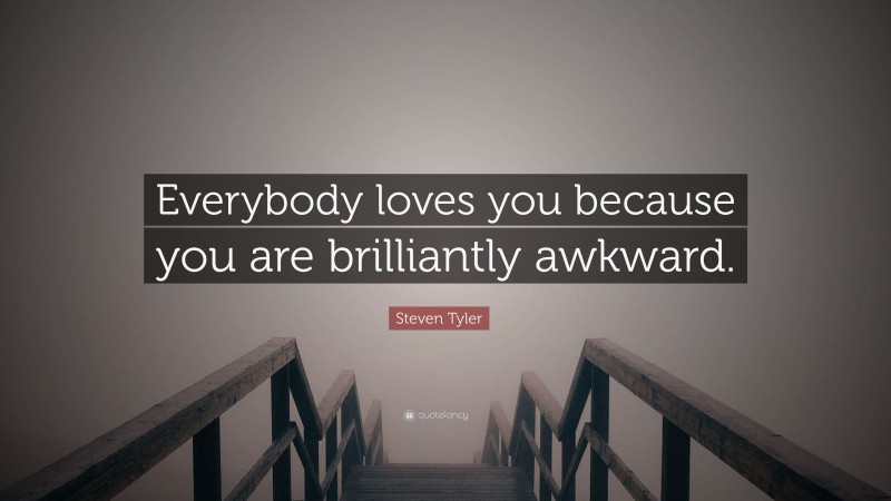 Steven Tyler Quote: “Everybody loves you because you are brilliantly awkward.”