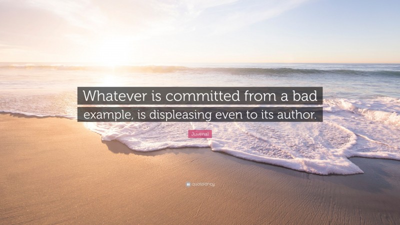 Juvenal Quote: “Whatever is committed from a bad example, is displeasing even to its author.”