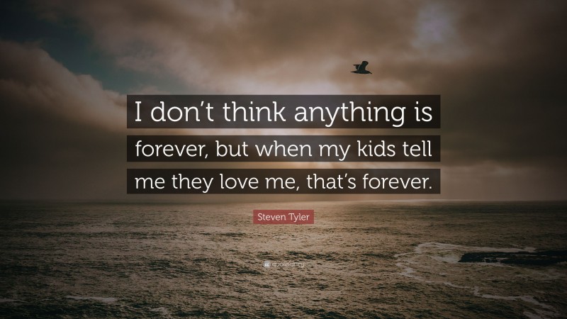 Steven Tyler Quote: “I don’t think anything is forever, but when my kids tell me they love me, that’s forever.”