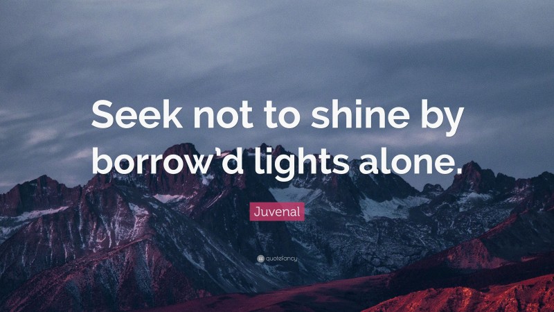 Juvenal Quote: “Seek not to shine by borrow’d lights alone.”