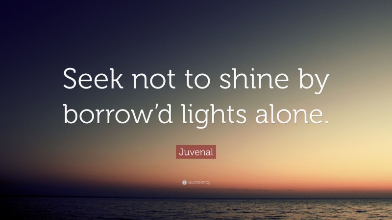 Juvenal Quote: “Seek not to shine by borrow’d lights alone.”