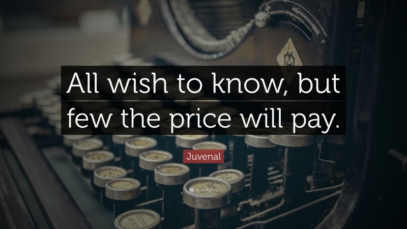 Juvenal Quote: “All wish to know, but few the price will pay.”