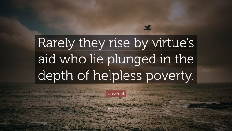Juvenal Quote: “Rarely they rise by virtue’s aid who lie plunged in the depth of helpless poverty.”