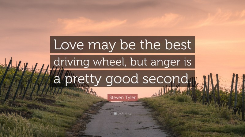 Steven Tyler Quote: “Love may be the best driving wheel, but anger is a pretty good second.”