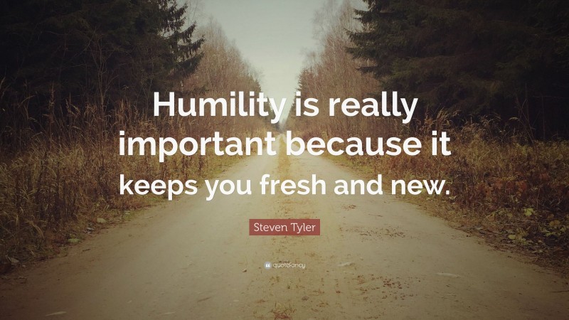 Steven Tyler Quote: “Humility is really important because it keeps you fresh and new.”