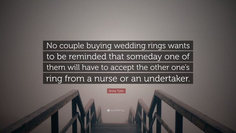 Anne Tyler Quote: “No couple buying wedding rings wants to be reminded that someday one of them will have to accept the other one’s ring from a nurse or an undertaker.”