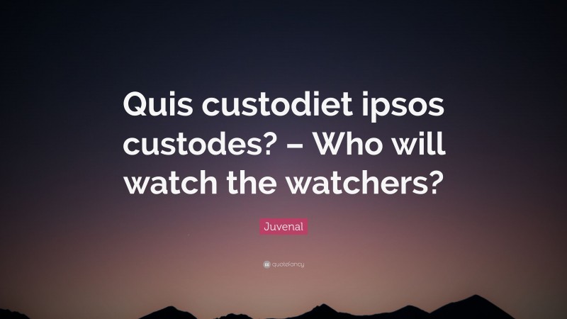 Juvenal Quote: “Quis custodiet ipsos custodes? – Who will watch the watchers?”