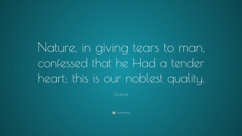 Juvenal Quote: “Nature, in giving tears to man, confessed that he Had a tender heart; this is our noblest quality.”