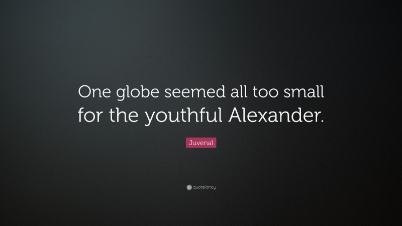 Juvenal Quote: “One globe seemed all too small for the youthful Alexander.”