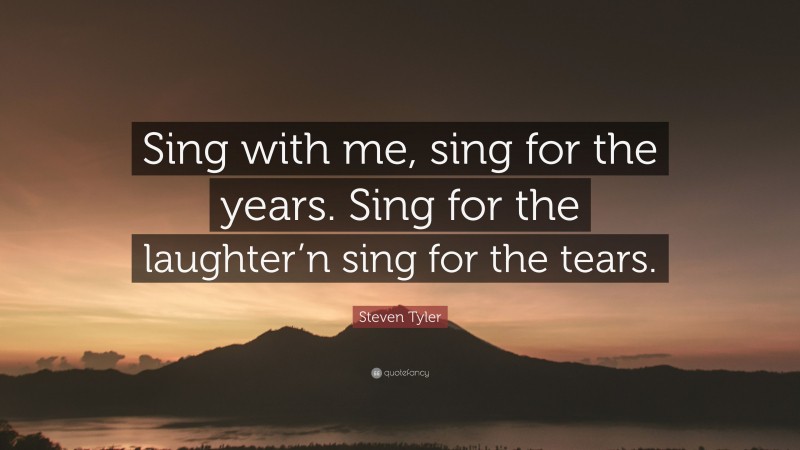Steven Tyler Quote: “Sing with me, sing for the years. Sing for the laughter’n sing for the tears.”