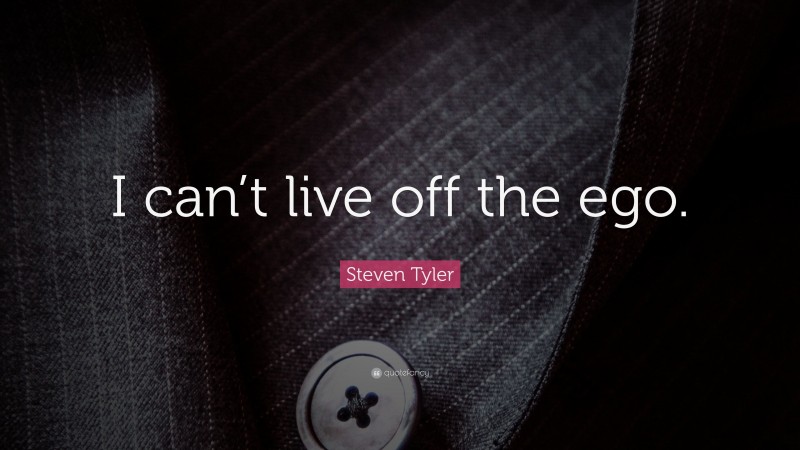 Steven Tyler Quote: “I can’t live off the ego.”