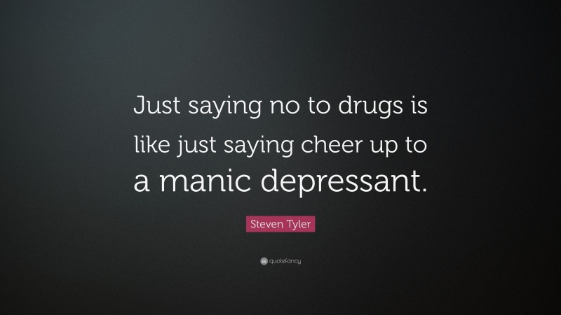Steven Tyler Quote: “Just saying no to drugs is like just saying cheer up to a manic depressant.”