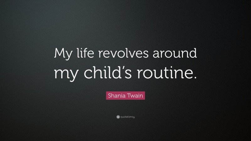 Shania Twain Quote: “My life revolves around my child’s routine.”