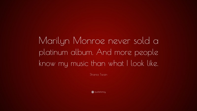 Shania Twain Quote: “Marilyn Monroe never sold a platinum album. And more people know my music than what I look like.”