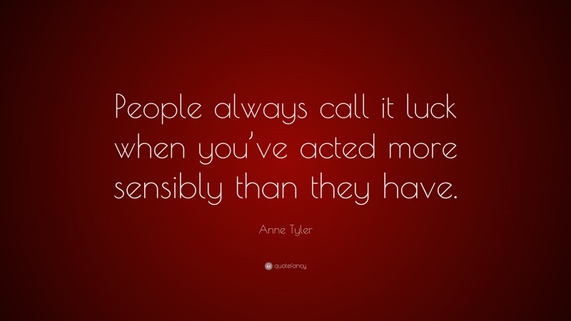 Anne Tyler Quote: “People always call it luck when you’ve acted more sensibly than they have.”