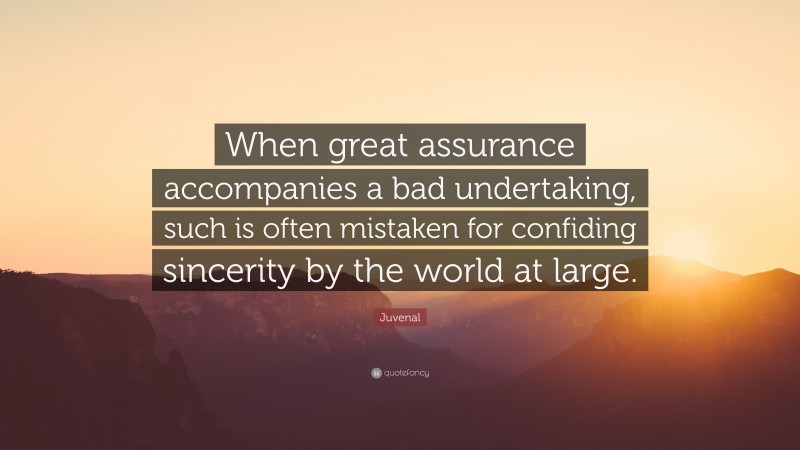 Juvenal Quote: “When great assurance accompanies a bad undertaking, such is often mistaken for confiding sincerity by the world at large.”