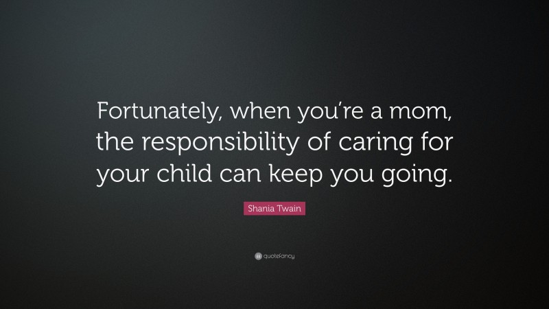 Shania Twain Quote: “Fortunately, when you’re a mom, the responsibility of caring for your child can keep you going.”