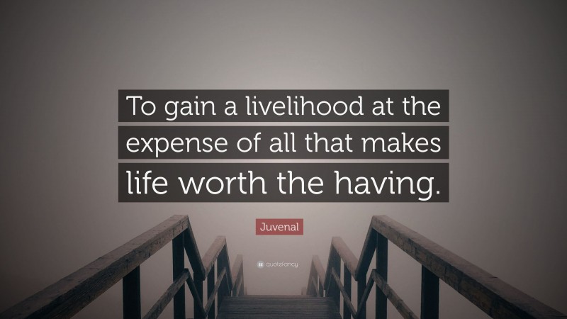 Juvenal Quote: “To gain a livelihood at the expense of all that makes life worth the having.”