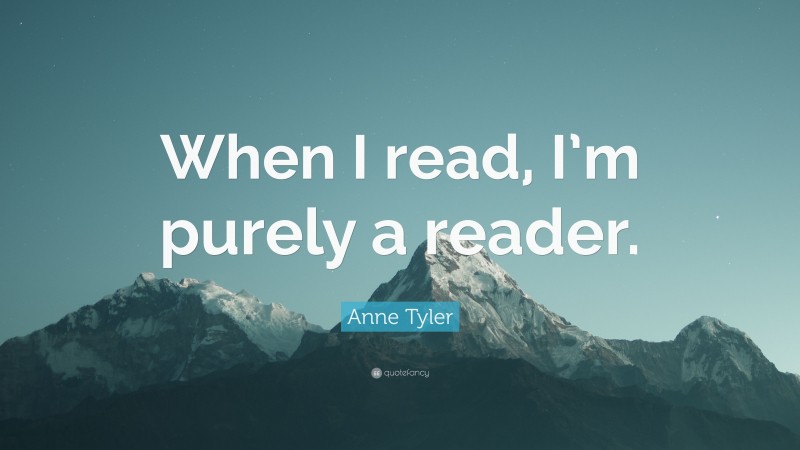 Anne Tyler Quote: “When I read, I’m purely a reader.”