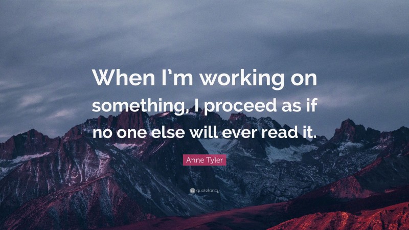 Anne Tyler Quote: “When I’m working on something, I proceed as if no one else will ever read it.”