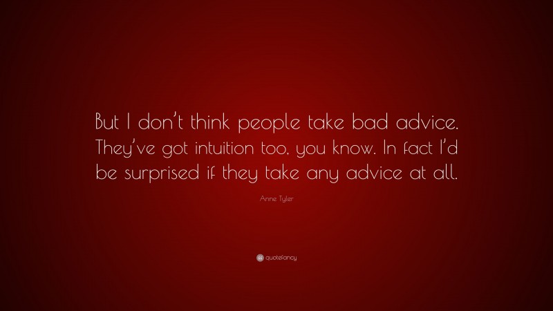 Anne Tyler Quote: “But I don’t think people take bad advice. They’ve got intuition too, you know. In fact I’d be surprised if they take any advice at all.”