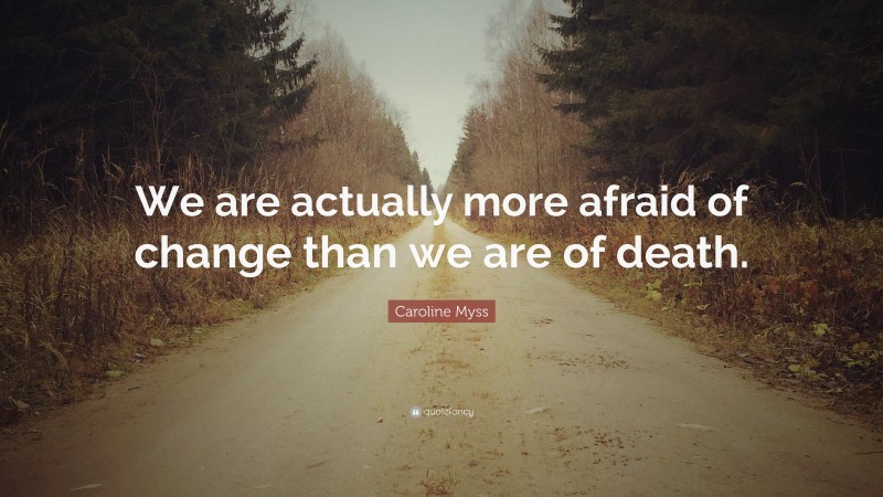 Caroline Myss Quote: “We are actually more afraid of change than we are of death.”