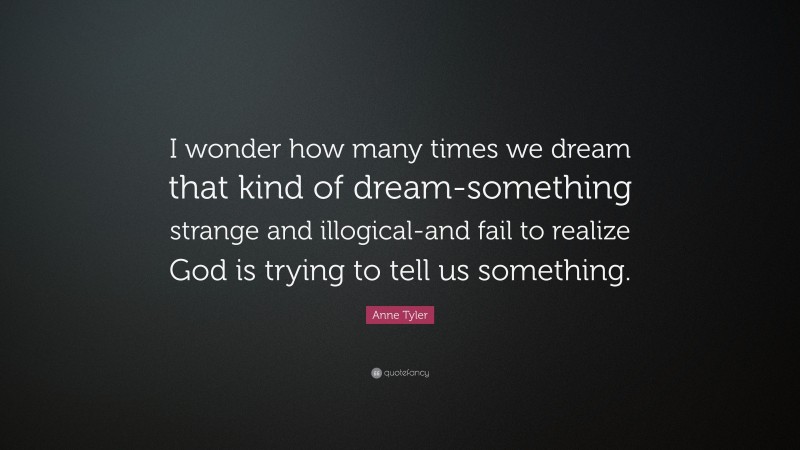 Anne Tyler Quote: “I wonder how many times we dream that kind of dream-something strange and illogical-and fail to realize God is trying to tell us something.”