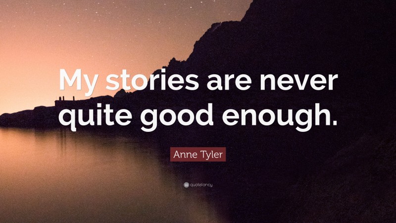 Anne Tyler Quote: “My stories are never quite good enough.”