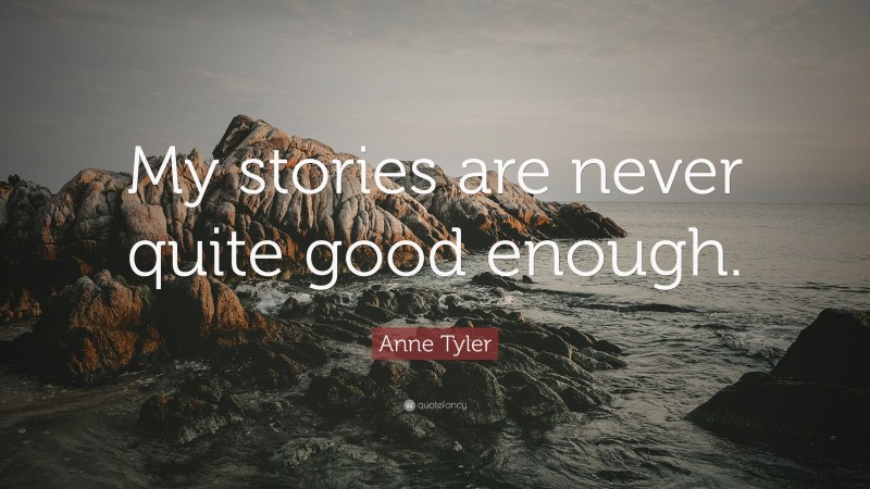 Anne Tyler Quote: “My stories are never quite good enough.”