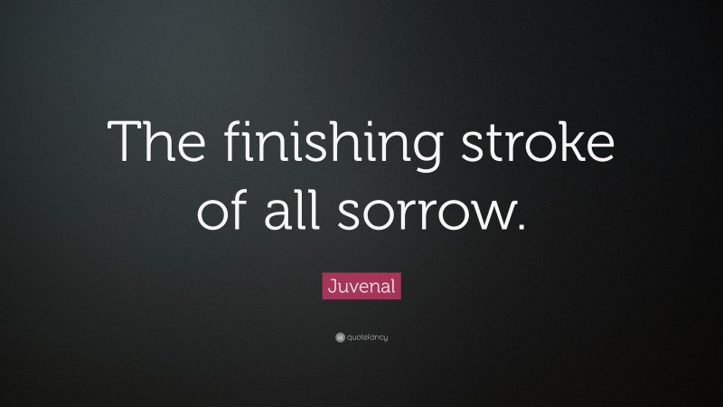 Juvenal Quote: “The finishing stroke of all sorrow.”
