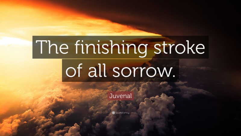 Juvenal Quote: “The finishing stroke of all sorrow.”