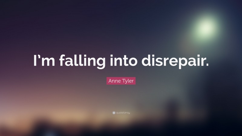 Anne Tyler Quote: “I’m falling into disrepair.”