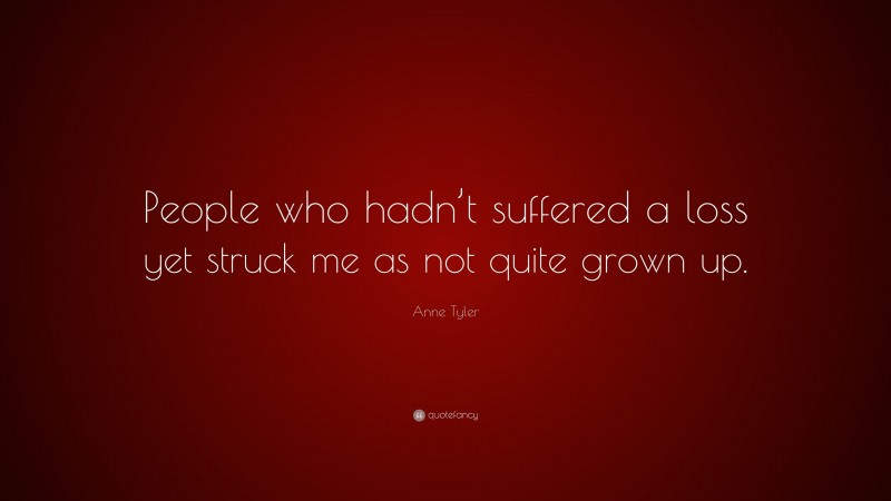 Anne Tyler Quote: “People who hadn’t suffered a loss yet struck me as not quite grown up.”