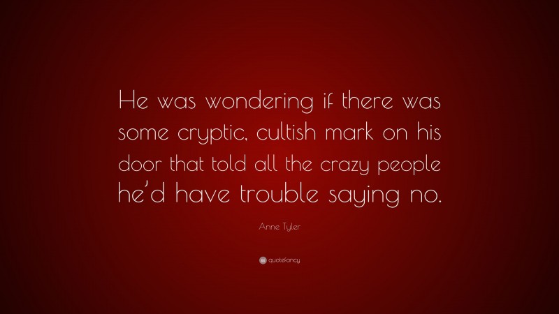 Anne Tyler Quote: “He was wondering if there was some cryptic, cultish mark on his door that told all the crazy people he’d have trouble saying no.”