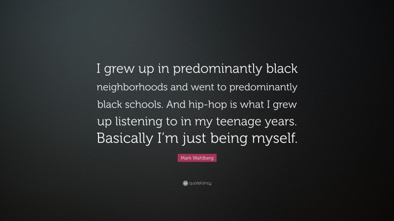 Mark Wahlberg Quote: “I grew up in predominantly black neighborhoods and went to predominantly black schools. And hip-hop is what I grew up listening to in my teenage years. Basically I’m just being myself.”