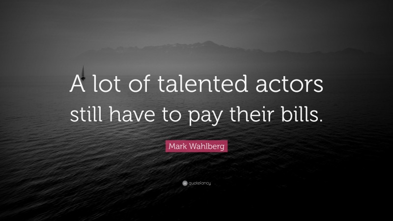 Mark Wahlberg Quote: “A lot of talented actors still have to pay their bills.”